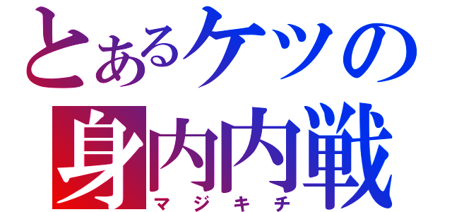 とあるケツの身内内戦（マジキチ）