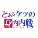 とあるケツの身内内戦（マジキチ）