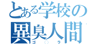 とある学校の異臭人間（ゴ◯ラ）