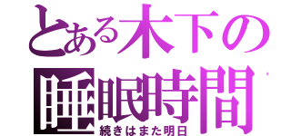 とある木下の睡眠時間（続きはまた明日）