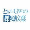 とあるＧＷの課題放棄（ａ ｔｉｍｅ‐ｌｉｍｉｔ）