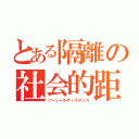 とある隔離の社会的距離（ソーシャルディスタンス）