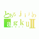 とあるｊｉｊｉのａｇｋｕｓｇａⅡ（ｄｇａｓ）