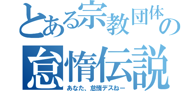 とある宗教団体の怠惰伝説（あなた、怠惰デスねー）