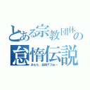 とある宗教団体の怠惰伝説（あなた、怠惰デスねー）