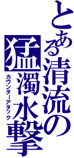 とある清流の猛濁水撃Ⅱ（カウンターアタック）