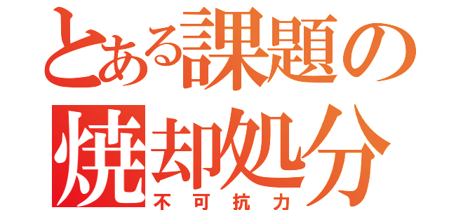 とある課題の焼却処分（不可抗力）