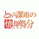 とある課題の焼却処分（不可抗力）