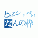 とあるショタボののなんの枠？（）