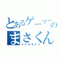 とあるゲーマーのまさくん（リアルモアイ）