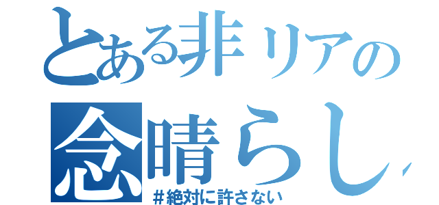 とある非リアの念晴らし（＃絶対に許さない）