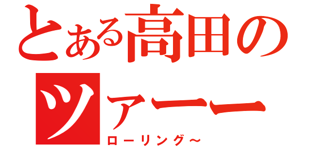 とある高田のツァーーー（ローリング～）