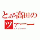 とある高田のツァーーー（ローリング～）