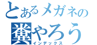 とあるメガネの糞やろう（インデックス）