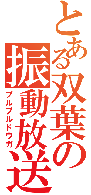 とある双葉の振動放送（プルプルドウガ）