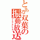 とある双葉の振動放送（プルプルドウガ）