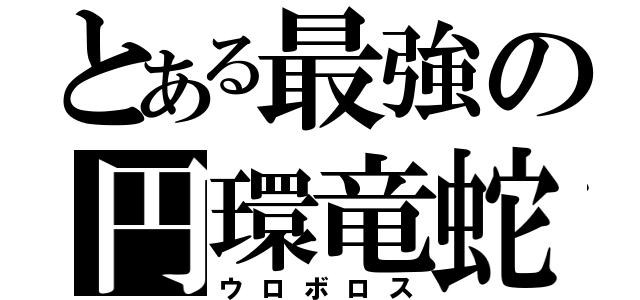 とある最強の円環竜蛇（ウロボロス）