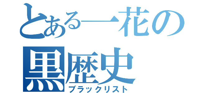 とある一花の黒歴史（ブラックリスト）