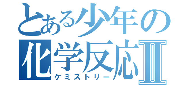 とある少年の化学反応Ⅱ（ケミストリー）