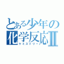 とある少年の化学反応Ⅱ（ケミストリー）