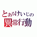 とあるけいじの異常行動（）