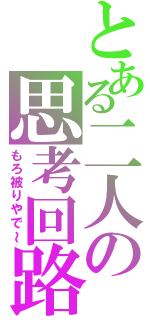 とある二人の思考回路（もろ被りやで～）