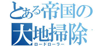 とある帝国の大地掃除（ロードローラー）