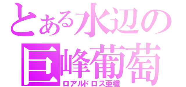 とある水辺の巨峰葡萄（ロアルドロス亜種）