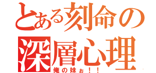 とある刻命の深層心理（俺の妹ぉ！！）