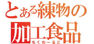 とある練物の加工食品（ちくわーるど）