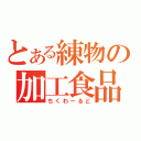 とある練物の加工食品（ちくわーるど）