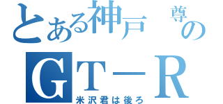 とある神戸　尊のＧＴ－Ｒ（米沢君は後ろ）