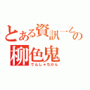 とある資訊一乙の柳色鬼（でんしゃちかん）