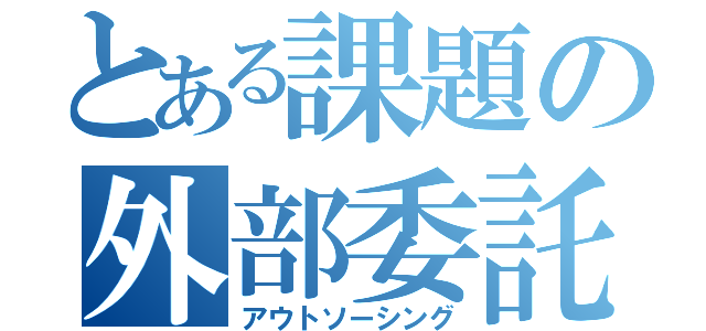 とある課題の外部委託（アウトソーシング）