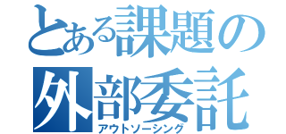 とある課題の外部委託（アウトソーシング）