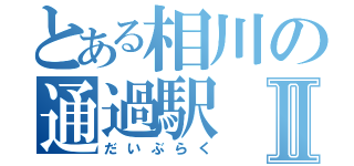 とある相川の通過駅Ⅱ（だいぶらく）