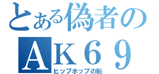 とある偽者のＡＫ６９（ヒップホップの恥）