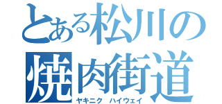 とある松川の焼肉街道（ヤキニク　ハイウェイ）