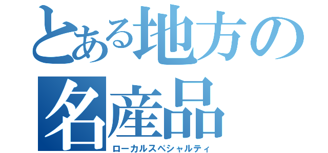 とある地方の名産品（ローカルスペシャルティ）