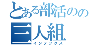 とある部活のの三人組（インデックス）