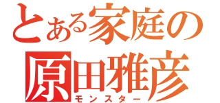 とある家庭の原田雅彦（モンスター）