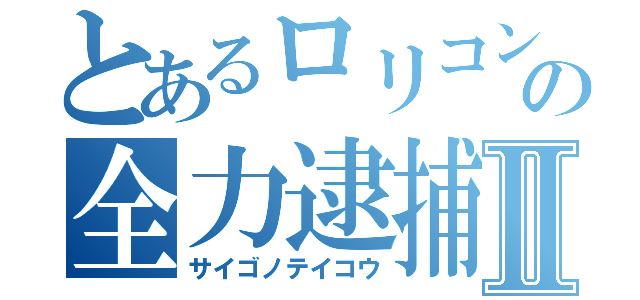 とあるロリコンの全力逮捕Ⅱ（サイゴノテイコウ）