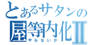 とあるサタンの屋等内化Ⅱ（やらないか）