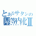 とあるサタンの屋等内化Ⅱ（やらないか）