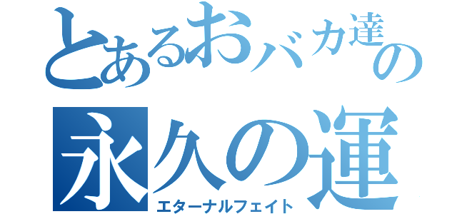 とあるおバカ達の永久の運命（エターナルフェイト）