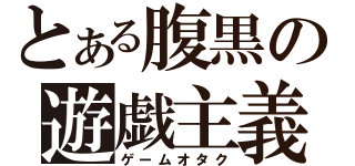 とある腹黒の遊戯主義（ゲームオタク）