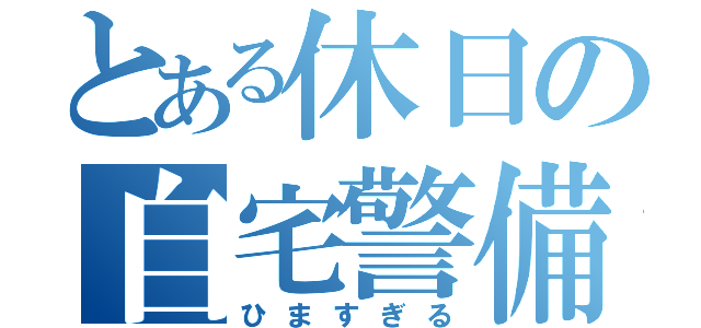 とある休日の自宅警備（ひますぎる）