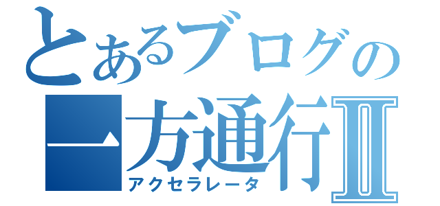 とあるブログの一方通行Ⅱ（アクセラレータ）