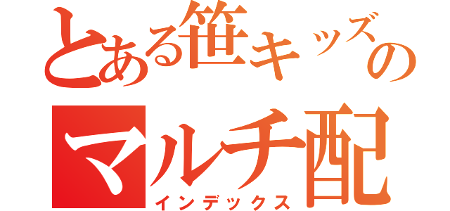 とある笹キッズのマルチ配信（インデックス）