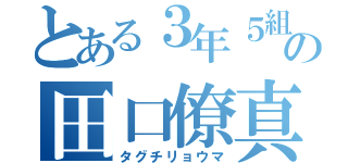 とある３年５組の田口僚真（タグチリョウマ）